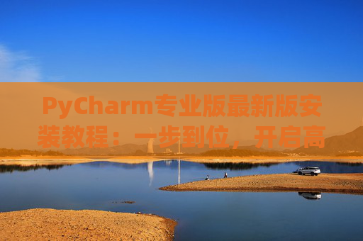 PyCharm专业版最新版安装教程：一步到位，开启高效Python开发之旅