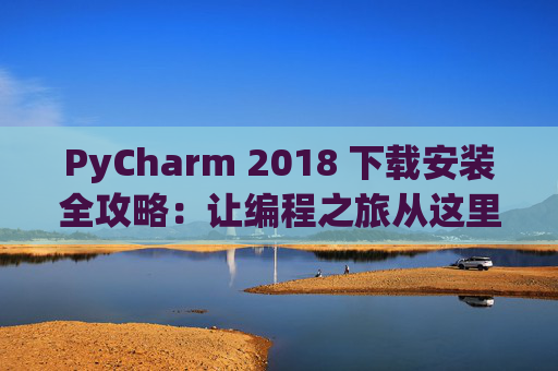 PyCharm 2018 下载安装全攻略：让编程之旅从这里开始