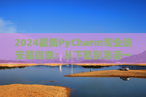 2024最新PyCharm专业版安装指南：从下载到激活一步到位